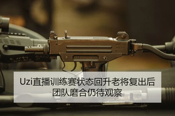 Uzi直播训练赛状态回升老将复出后团队磨合仍待观察